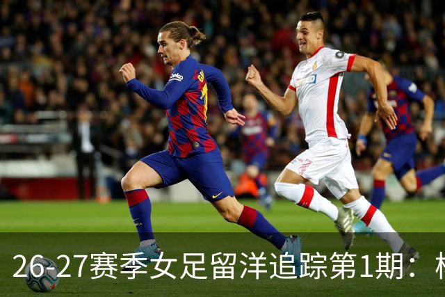 26-27赛季女足留洋追踪第1期：杨莉娜意甲破门，邵子钦欧冠登场